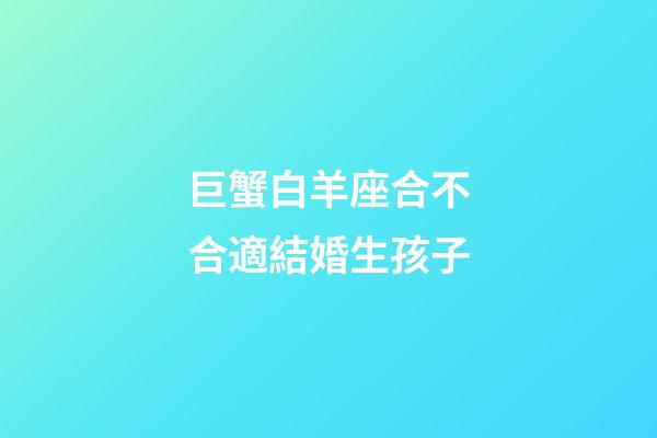 巨蟹白羊座合不合適結婚生孩子-第1張-星座運勢-玄機派