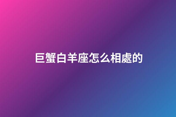 巨蟹白羊座怎么相處的-第1張-星座運勢-玄機派