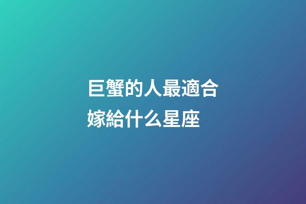 巨蟹的人最適合嫁給什么星座-第1張-星座運勢-玄機派