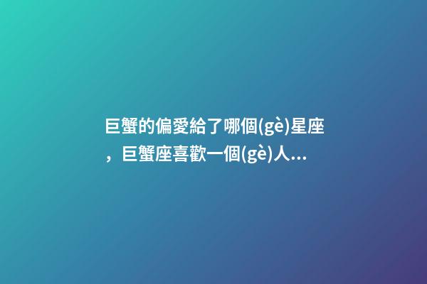 巨蟹的偏愛給了哪個(gè)星座，巨蟹座喜歡一個(gè)人的表現(xiàn)