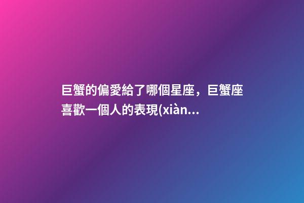 巨蟹的偏愛給了哪個星座，巨蟹座喜歡一個人的表現(xiàn)