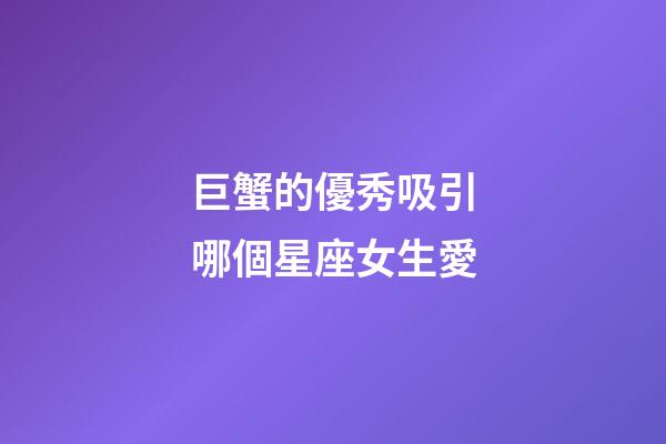 巨蟹的優秀吸引哪個星座女生愛-第1張-星座運勢-玄機派