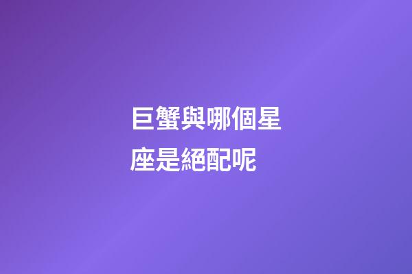 巨蟹與哪個星座是絕配呢-第1張-星座運勢-玄機派