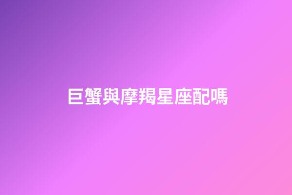 巨蟹與摩羯星座配嗎-第1張-星座運勢-玄機派