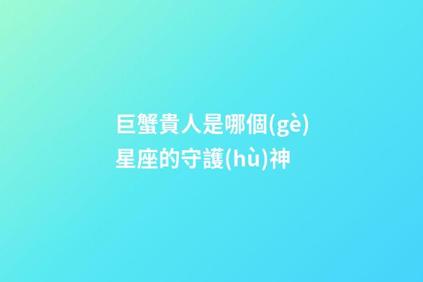 巨蟹貴人是哪個(gè)星座的守護(hù)神