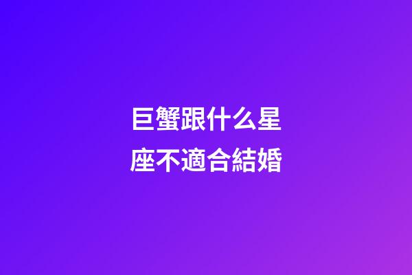 巨蟹跟什么星座不適合結婚-第1張-星座運勢-玄機派