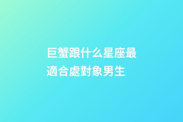 巨蟹跟什么星座最適合處對象男生-第1張-星座運勢-玄機派