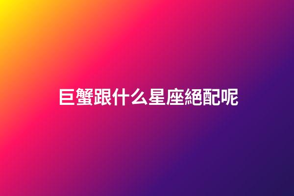 巨蟹跟什么星座絕配呢-第1張-星座運勢-玄機派