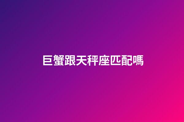 巨蟹跟天秤座匹配嗎-第1張-星座運勢-玄機派