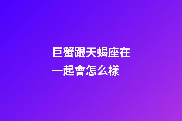 巨蟹跟天蝎座在一起會怎么樣-第1張-星座運勢-玄機派