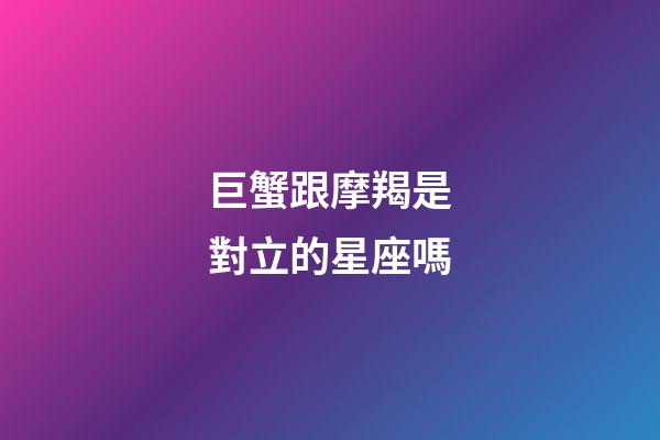 巨蟹跟摩羯是對立的星座嗎-第1張-星座運勢-玄機派