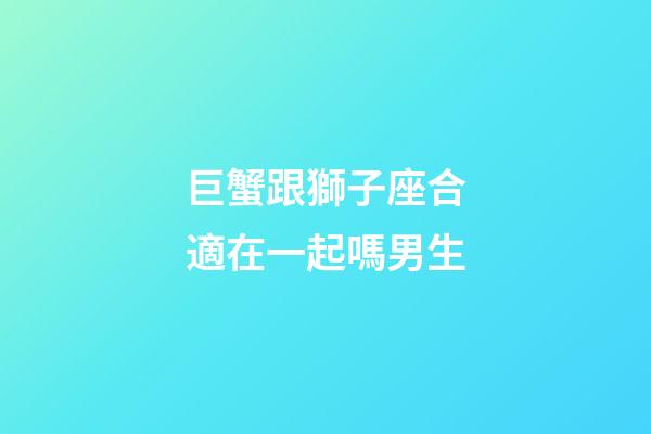 巨蟹跟獅子座合適在一起嗎男生-第1張-星座運勢-玄機派