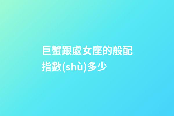 巨蟹跟處女座的般配指數(shù)多少