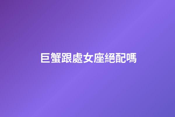 巨蟹跟處女座絕配嗎-第1張-星座運勢-玄機派