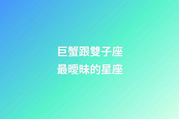 巨蟹跟雙子座最曖昧的星座-第1張-星座運勢-玄機派