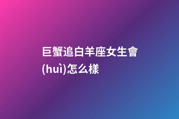 巨蟹追白羊座女生會(huì)怎么樣-第1張-星座運(yùn)勢-玄機(jī)派