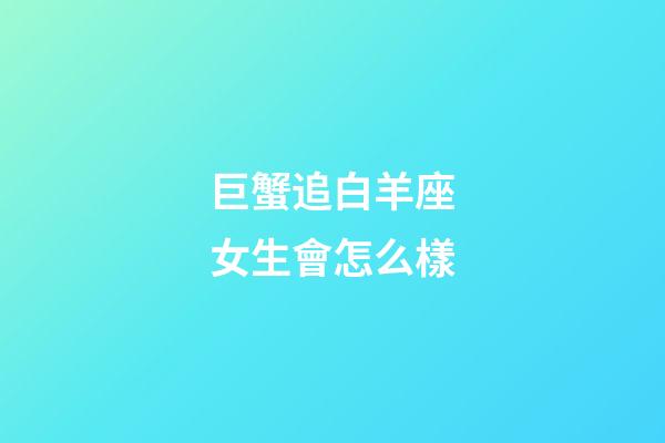 巨蟹追白羊座女生會怎么樣-第1張-星座運勢-玄機派