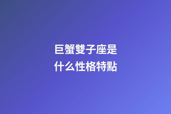 巨蟹雙子座是什么性格特點-第1張-星座運勢-玄機派