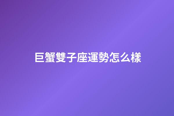 巨蟹雙子座運勢怎么樣-第1張-星座運勢-玄機派