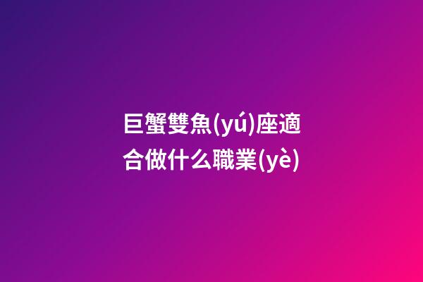 巨蟹雙魚(yú)座適合做什么職業(yè)-第1張-星座運(yùn)勢(shì)-玄機(jī)派