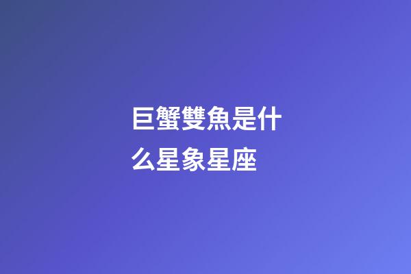 巨蟹雙魚是什么星象星座-第1張-星座運勢-玄機派
