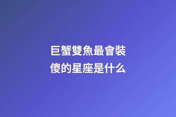 巨蟹雙魚最會裝傻的星座是什么-第1張-星座運(yùn)勢-玄機(jī)派