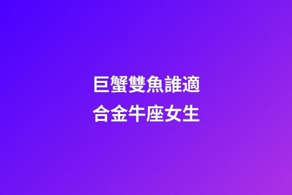 巨蟹雙魚誰適合金牛座女生-第1張-星座運勢-玄機派