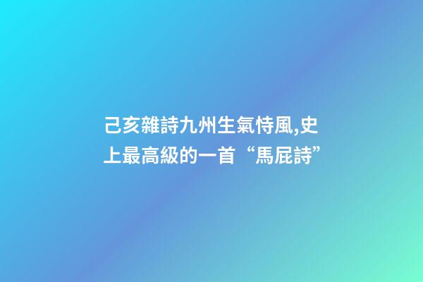 己亥雜詩九州生氣恃風,史上最高級的一首“馬屁詩”-第1張-觀點-玄機派