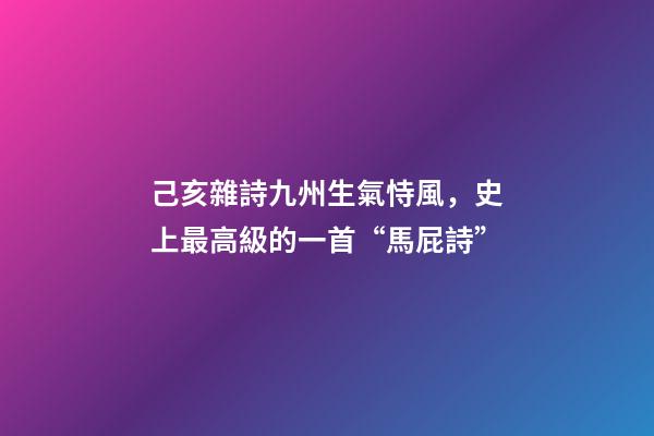 己亥雜詩九州生氣恃風，史上最高級的一首“馬屁詩”-第1張-觀點-玄機派