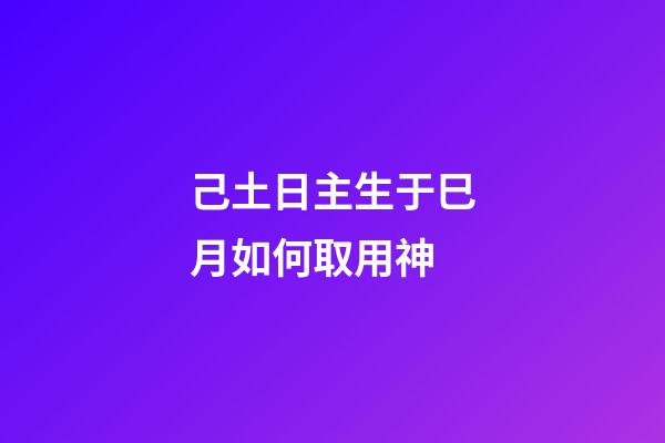 己土日主生于巳月如何取用神?