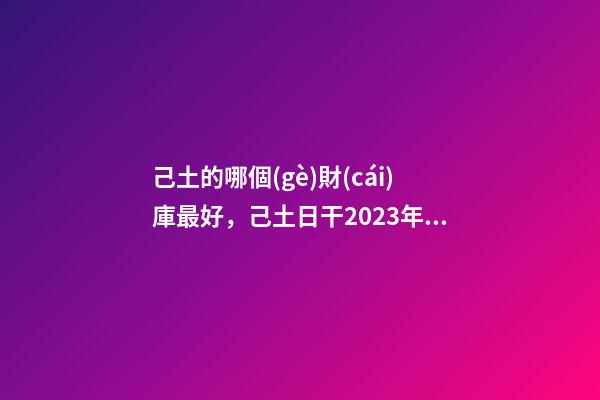 己土的哪個(gè)財(cái)庫最好，己土日干2023年運(yùn)勢(shì)-第1張-觀點(diǎn)-玄機(jī)派
