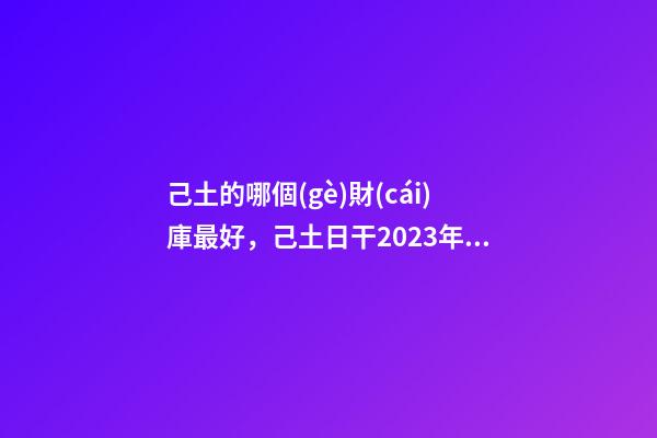 己土的哪個(gè)財(cái)庫最好，己土日干2023年運(yùn)勢