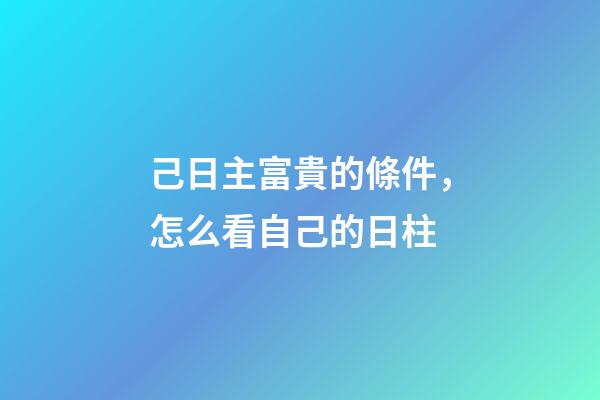 己日主富貴的條件，怎么看自己的日柱-第1張-觀點-玄機派