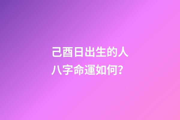 己酉日出生的人八字命運如何？