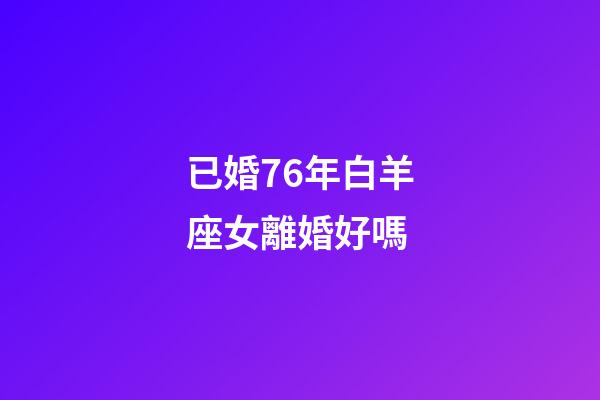 已婚76年白羊座女離婚好嗎-第1張-星座運勢-玄機派