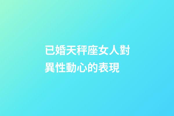 已婚天秤座女人對異性動心的表現-第1張-星座運勢-玄機派