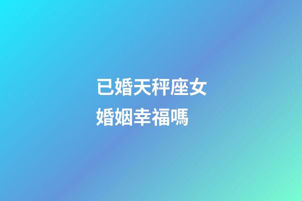 已婚天秤座女婚姻幸福嗎-第1張-星座運勢-玄機派