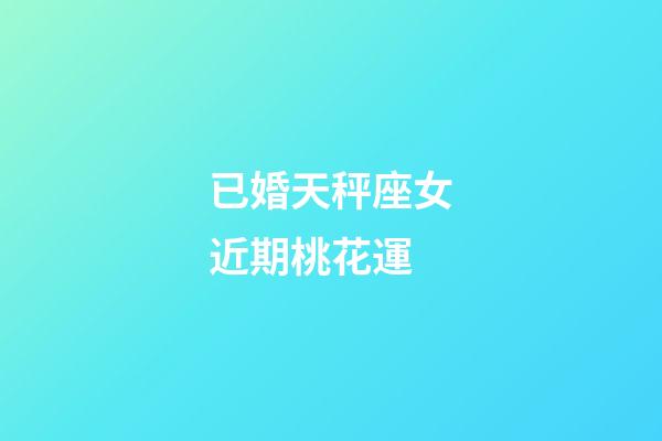 已婚天秤座女近期桃花運