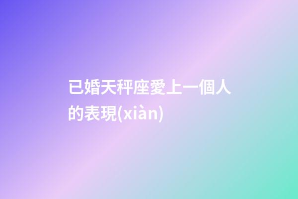 已婚天秤座愛上一個人的表現(xiàn)-第1張-星座運勢-玄機派