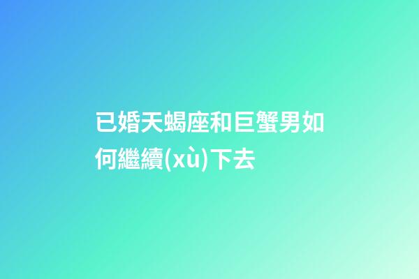 已婚天蝎座和巨蟹男如何繼續(xù)下去-第1張-星座運(yùn)勢(shì)-玄機(jī)派