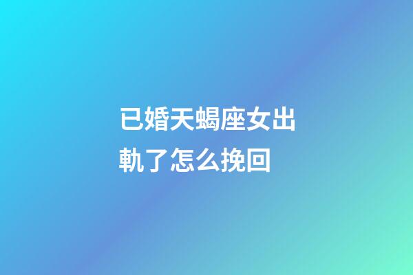 已婚天蝎座女出軌了怎么挽回-第1張-星座運勢-玄機派