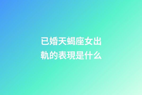 已婚天蝎座女出軌的表現是什么-第1張-星座運勢-玄機派