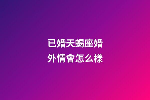 已婚天蝎座婚外情會怎么樣-第1張-星座運勢-玄機派