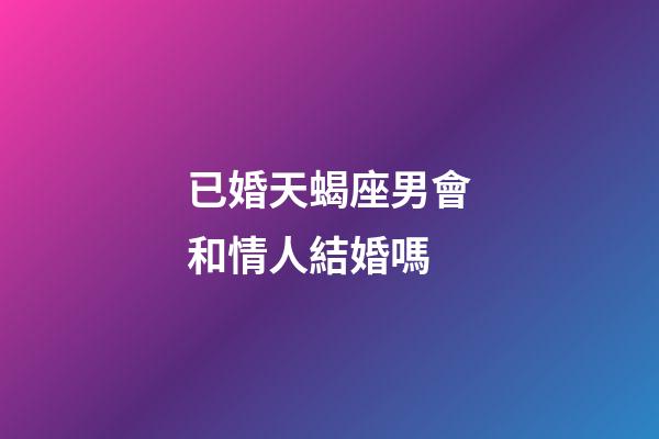 已婚天蝎座男會和情人結婚嗎-第1張-星座運勢-玄機派