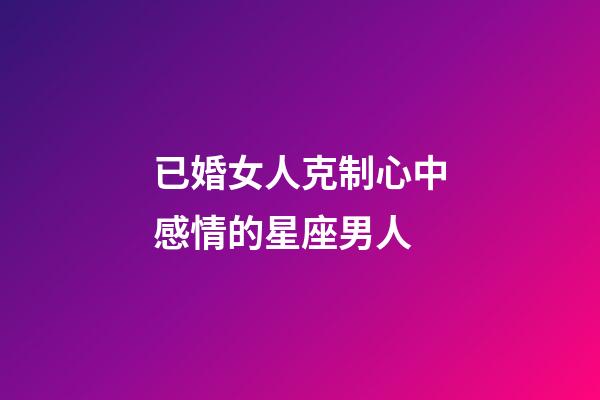 已婚女人克制心中感情的星座男人-第1張-星座運勢-玄機派
