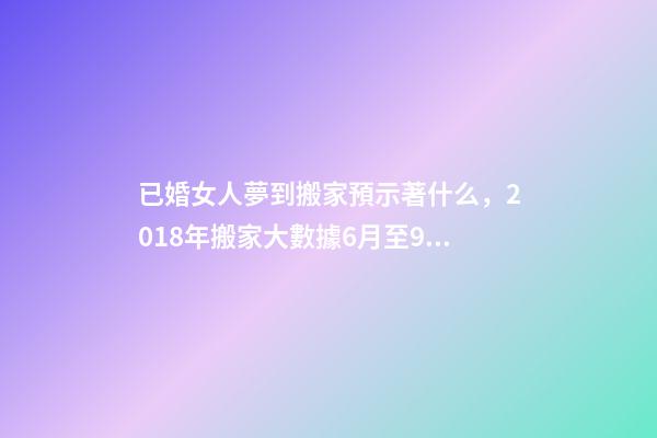 已婚女人夢到搬家預示著什么，2018年搬家大數據6月至9月為搬家高峰季-第1張-觀點-玄機派