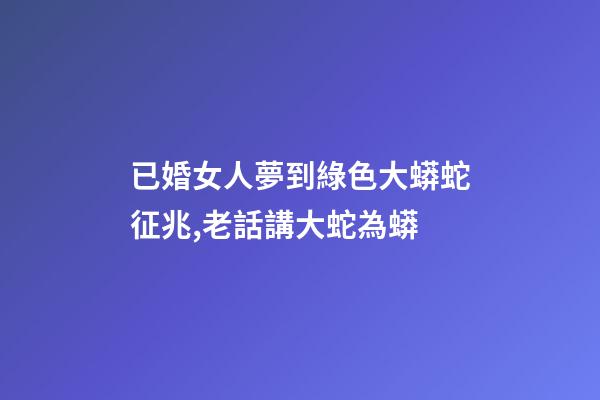 已婚女人夢到綠色大蟒蛇征兆,老話講大蛇為蟒-第1張-觀點-玄機派
