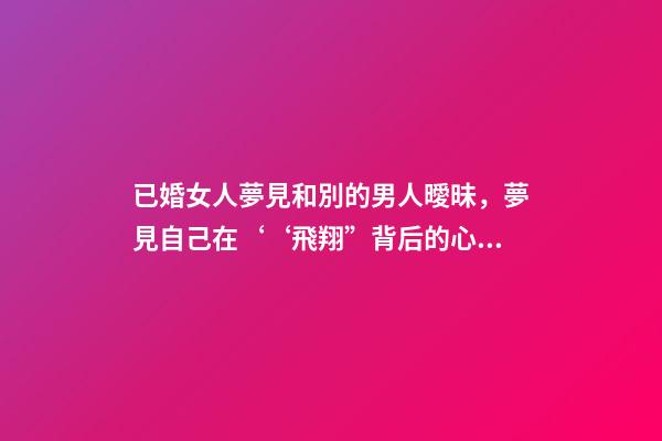 已婚女人夢見和別的男人曖昧，夢見自己在‘‘飛翔”背后的心理暗示夢境分析第七期-第1張-觀點-玄機派