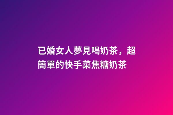 已婚女人夢見喝奶茶，超簡單的快手菜焦糖奶茶-第1張-觀點-玄機派