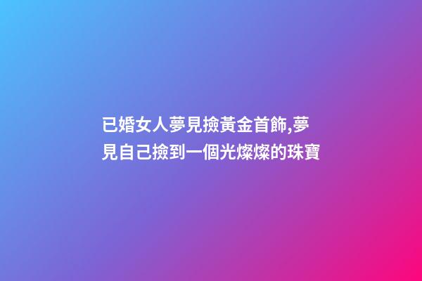 已婚女人夢見撿黃金首飾,夢見自己撿到一個光燦燦的珠寶-第1張-觀點-玄機派